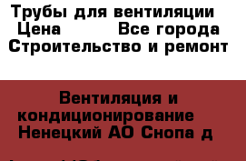 Трубы для вентиляции › Цена ­ 473 - Все города Строительство и ремонт » Вентиляция и кондиционирование   . Ненецкий АО,Снопа д.